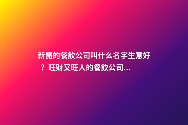 新開的餐飲公司叫什么名字生意好？旺財又旺人的餐飲公司名字-名學網-第1張-公司起名-玄機派